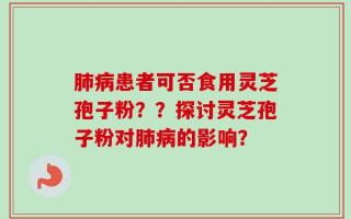 肺病患者可否食用灵芝孢子粉？？探讨灵芝孢子粉对肺病的影响？