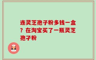 连灵芝孢子粉多钱一盒？在淘宝买了一瓶灵芝孢孑粉