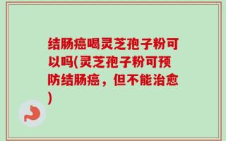 结肠癌喝灵芝孢子粉可以吗(灵芝孢子粉可预防结肠癌，但不能治愈)