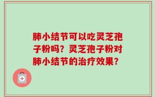 肺小结节可以吃灵芝孢子粉吗？灵芝孢子粉对肺小结节的治疗效果？