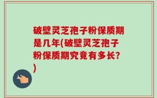 破壁灵芝孢子粉保质期是几年(破壁灵芝孢子粉保质期究竟有多长？)