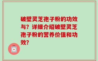 破壁灵芝孢子粉的功效与？详细介绍破壁灵芝孢子粉的营养价值和功效？