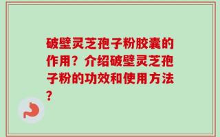破壁灵芝孢子粉胶囊的作用？介绍破壁灵芝孢子粉的功效和使用方法？