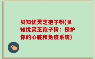 贝知优灵芝孢子粉(贝知优灵芝孢子粉：保护你的心脏和免疫系统)