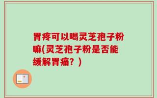 胃疼可以喝灵芝孢子粉嘛(灵芝孢子粉是否能缓解胃痛？)
