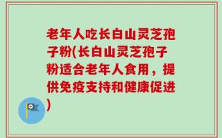 老年人吃长白山灵芝孢子粉(长白山灵芝孢子粉适合老年人食用，提供免疫支持和健康促进)