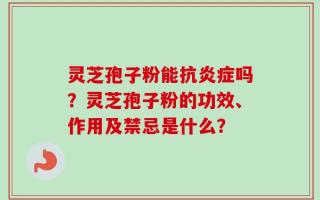 灵芝孢子粉能抗炎症吗？灵芝孢子粉的功效、作用及禁忌是什么？