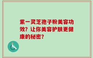 紫一灵芝孢子粉美容功效？让你美容护肤更健康的秘密？