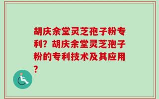 胡庆余堂灵芝孢子粉专利？胡庆余堂灵芝孢子粉的专利技术及其应用？
