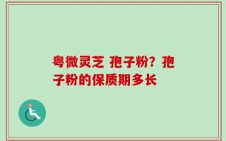 粤微灵芝 孢子粉？孢子粉的保质期多长