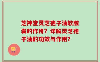芝神堂灵芝孢子油软胶囊的作用？详解灵芝孢子油的功效与作用？
