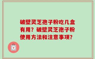 破壁灵芝孢子粉吃几盒有用？破壁灵芝孢子粉使用方法和注意事项？