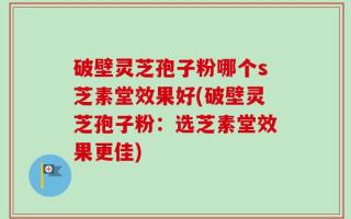 破壁灵芝孢子粉哪个s芝素堂效果好(破壁灵芝孢子粉：选芝素堂效果更佳)