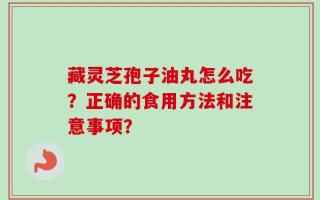 藏灵芝孢子油丸怎么吃？正确的食用方法和注意事项？