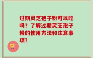 过期灵芝孢子粉可以吃吗？了解过期灵芝孢子粉的使用方法和注意事项？