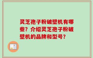 灵芝孢子粉破壁机有哪些？介绍灵芝孢子粉破壁机的品牌和型号？