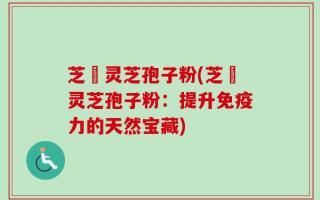 芝蒄灵芝孢子粉(芝蒄灵芝孢子粉：提升免疫力的天然宝藏)
