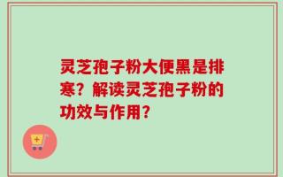 灵芝孢子粉大便黑是排寒？解读灵芝孢子粉的功效与作用？