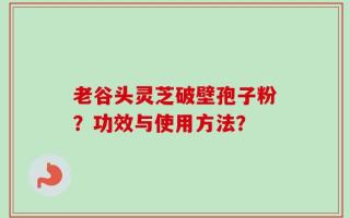 老谷头灵芝破壁孢子粉？功效与使用方法？