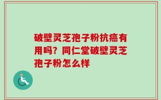 破壁灵芝孢子粉抗癌有用吗？同仁堂破壁灵芝孢子粉怎么样