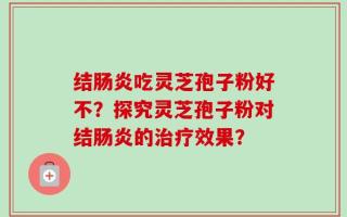 结肠炎吃灵芝孢子粉好不？探究灵芝孢子粉对结肠炎的治疗效果？