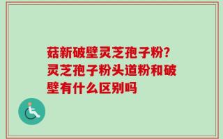 菇新破壁灵芝孢子粉？灵芝孢子粉头道粉和破壁有什么区别吗