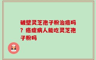 破壁灵芝孢子粉治癌吗？癌症病人能吃灵芝孢子粉吗