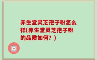 赤生堂灵芝孢子粉怎么样(赤生堂灵芝孢子粉的品质如何？)