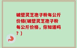 破壁灵芝孢子粉每公斤价格(破壁灵芝孢子粉每公斤价格，你知道吗？)