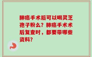 肺癌手术后可以喝灵芝孢子粉么？肺癌手术术后复查时，都要带哪些资料？