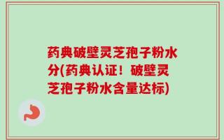 药典破壁灵芝孢子粉水分(药典认证！破壁灵芝孢子粉水含量达标)