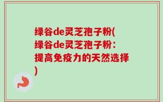 绿谷de灵芝孢子粉(绿谷de灵芝孢子粉：提高免疫力的天然选择)