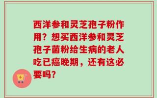 西洋参和灵芝孢子粉作用？想买西洋参和灵芝孢子菌粉给生病的老人吃已癌晚期，还有这必要吗？