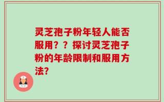 灵芝孢子粉年轻人能否服用？？探讨灵芝孢子粉的年龄限制和服用方法？