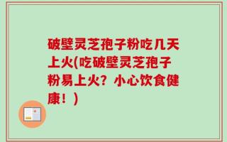 破壁灵芝孢子粉吃几天上火(吃破壁灵芝孢子粉易上火？小心饮食健康！)