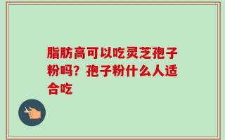 脂肪高可以吃灵芝孢子粉吗？孢子粉什么人适合吃