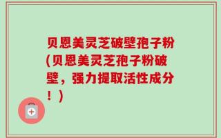 贝恩美灵芝破壁孢子粉(贝恩美灵芝孢子粉破壁，强力提取活性成分！)