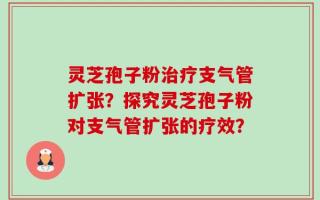 灵芝孢子粉治疗支气管扩张？探究灵芝孢子粉对支气管扩张的疗效？