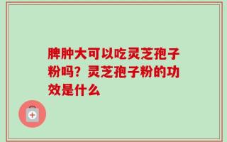 脾肿大可以吃灵芝孢子粉吗？灵芝孢子粉的功效是什么