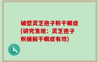 破壁灵芝孢子粉干眼症(研究发现：灵芝孢子粉缓解干眼症有效)