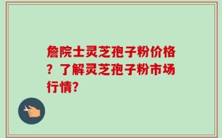 詹院士灵芝孢子粉价格？了解灵芝孢子粉市场行情？