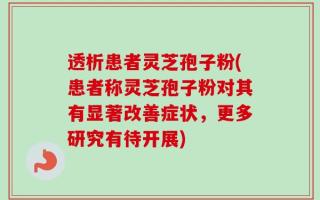 透析患者灵芝孢子粉(患者称灵芝孢子粉对其有显著改善症状，更多研究有待开展)