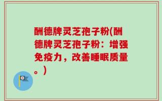 酬德牌灵芝孢子粉(酬德牌灵芝孢子粉：增强免疫力，改善睡眠质量。)