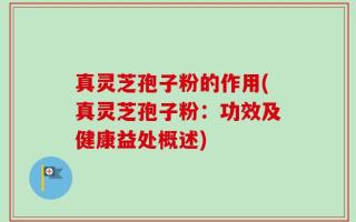 真灵芝孢子粉的作用(真灵芝孢子粉：功效及健康益处概述)