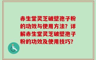 赤生堂灵芝破壁孢子粉的功效与使用方法？详解赤生堂灵芝破壁孢子粉的功效及使用技巧？