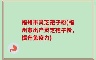 福州市灵芝孢子粉(福州市出产灵芝孢子粉，提升免疫力)