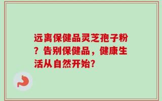 远离保健品灵芝孢子粉？告别保健品，健康生活从自然开始？