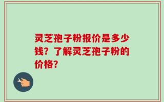 灵芝孢子粉报价是多少钱？了解灵芝孢子粉的价格？