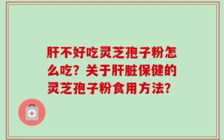 肝不好吃灵芝孢子粉怎么吃？关于肝脏保健的灵芝孢子粉食用方法？