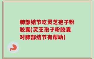 肺部结节吃灵芝孢子粉胶囊(灵芝孢子粉胶囊对肺部结节有帮助)